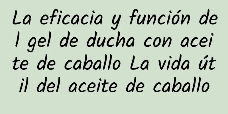 La eficacia y función del gel de ducha con aceite de caballo La vida útil del aceite de caballo