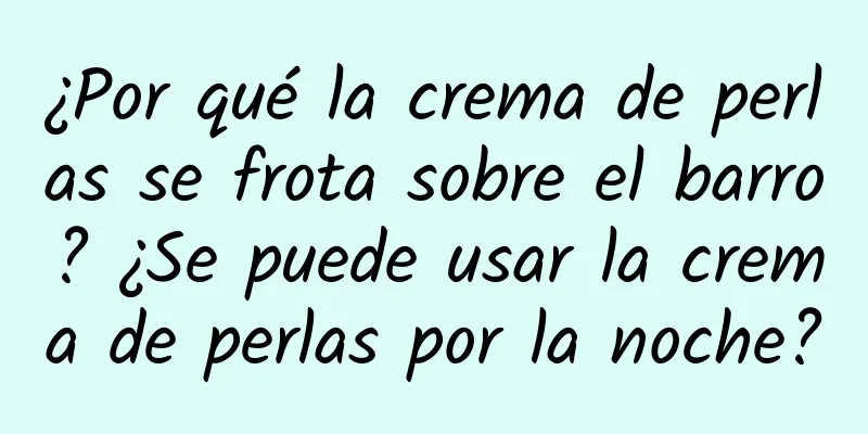 ¿Por qué la crema de perlas se frota sobre el barro? ¿Se puede usar la crema de perlas por la noche?