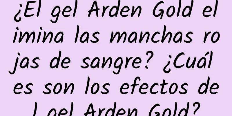 ¿El gel Arden Gold elimina las manchas rojas de sangre? ¿Cuáles son los efectos del gel Arden Gold?