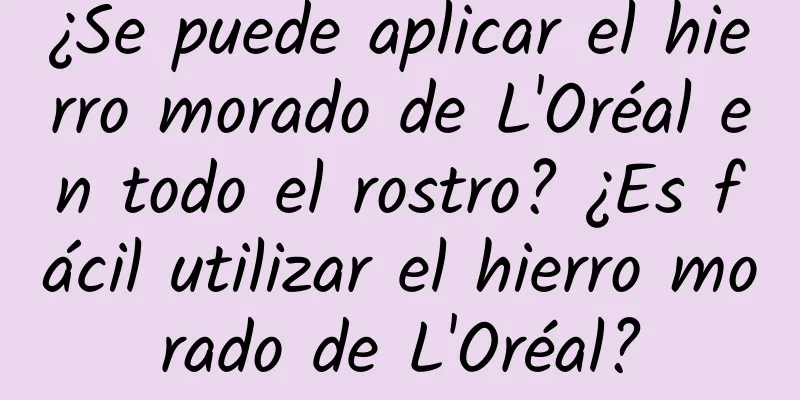 ¿Se puede aplicar el hierro morado de L'Oréal en todo el rostro? ¿Es fácil utilizar el hierro morado de L'Oréal?