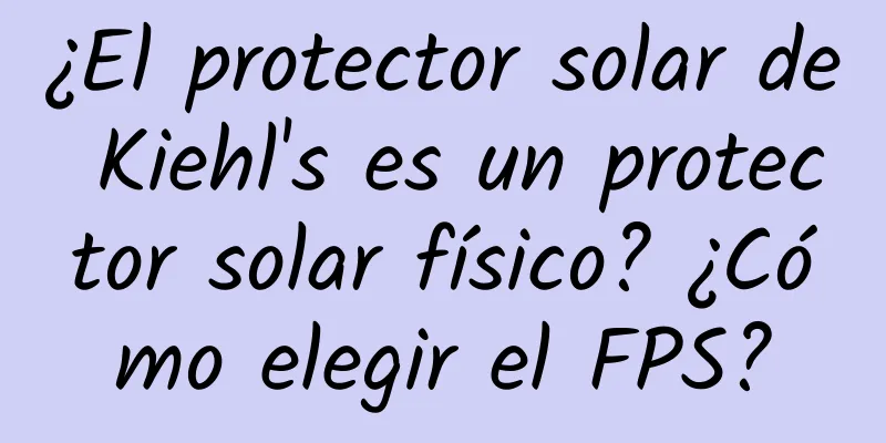 ¿El protector solar de Kiehl's es un protector solar físico? ¿Cómo elegir el FPS?