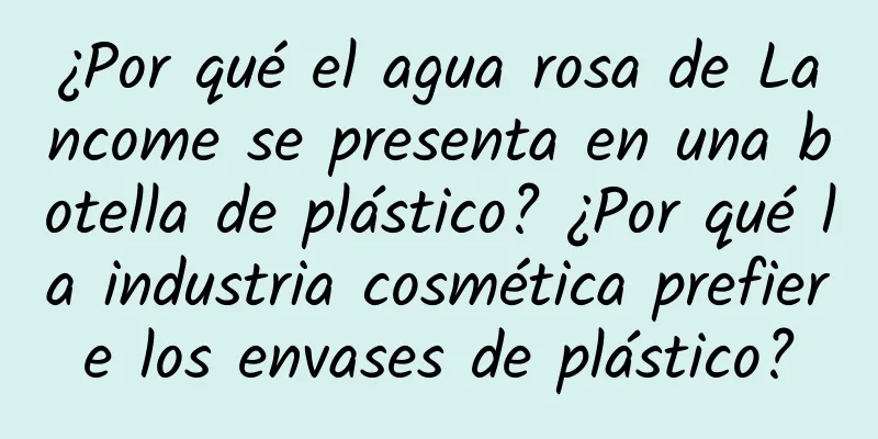 ¿Por qué el agua rosa de Lancome se presenta en una botella de plástico? ¿Por qué la industria cosmética prefiere los envases de plástico?