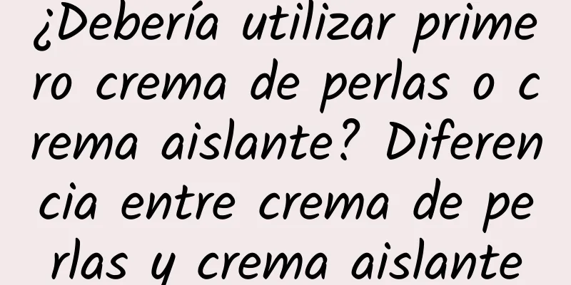 ¿Debería utilizar primero crema de perlas o crema aislante? Diferencia entre crema de perlas y crema aislante