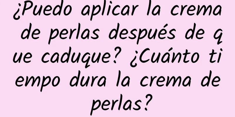 ¿Puedo aplicar la crema de perlas después de que caduque? ¿Cuánto tiempo dura la crema de perlas?