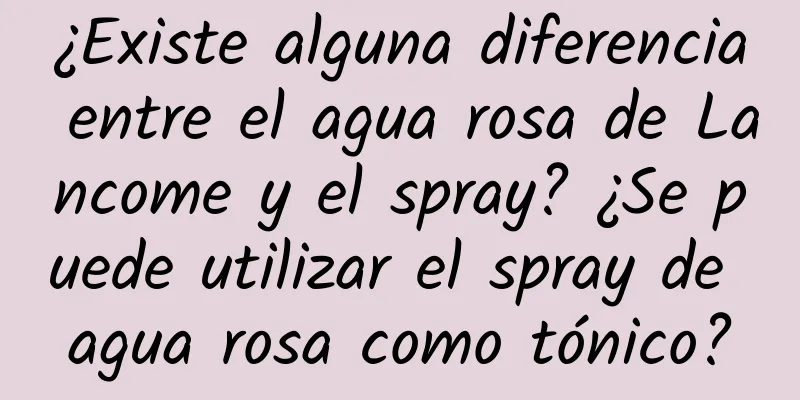 ¿Existe alguna diferencia entre el agua rosa de Lancome y el spray? ¿Se puede utilizar el spray de agua rosa como tónico?