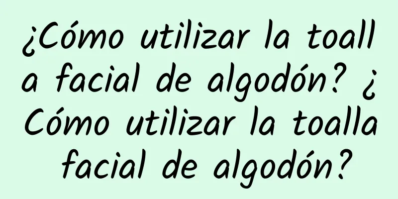 ¿Cómo utilizar la toalla facial de algodón? ¿Cómo utilizar la toalla facial de algodón?