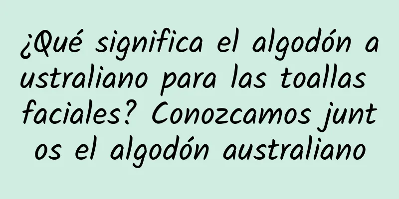 ¿Qué significa el algodón australiano para las toallas faciales? Conozcamos juntos el algodón australiano