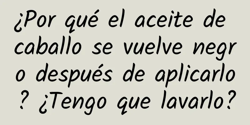 ¿Por qué el aceite de caballo se vuelve negro después de aplicarlo? ¿Tengo que lavarlo?