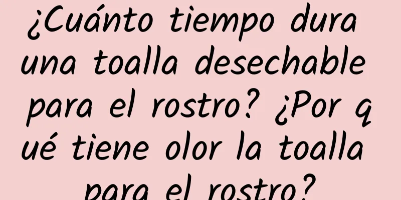 ¿Cuánto tiempo dura una toalla desechable para el rostro? ¿Por qué tiene olor la toalla para el rostro?