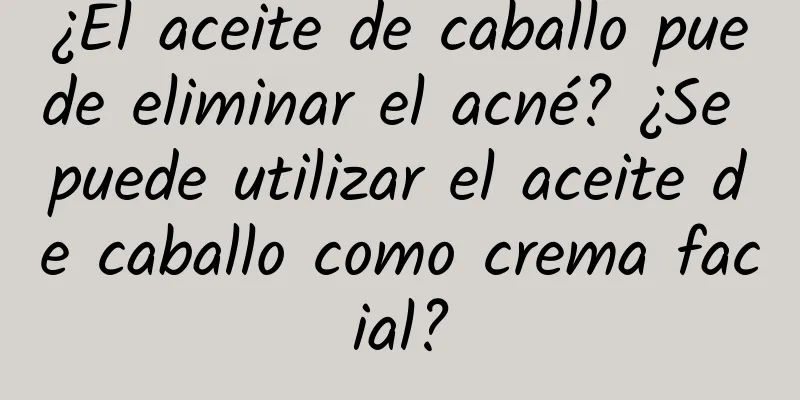 ¿El aceite de caballo puede eliminar el acné? ¿Se puede utilizar el aceite de caballo como crema facial?