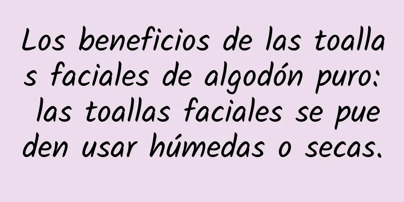 Los beneficios de las toallas faciales de algodón puro: las toallas faciales se pueden usar húmedas o secas.