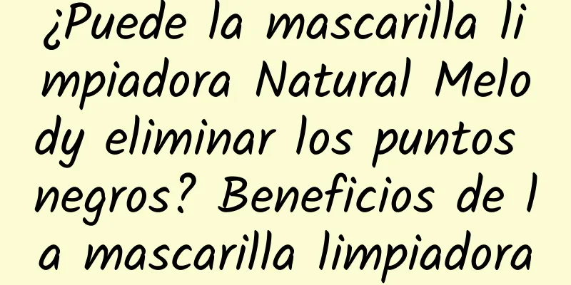 ¿Puede la mascarilla limpiadora Natural Melody eliminar los puntos negros? Beneficios de la mascarilla limpiadora