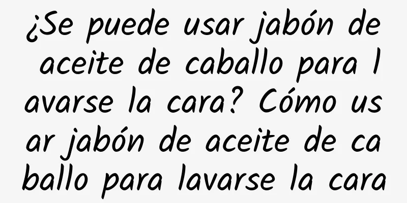 ¿Se puede usar jabón de aceite de caballo para lavarse la cara? Cómo usar jabón de aceite de caballo para lavarse la cara