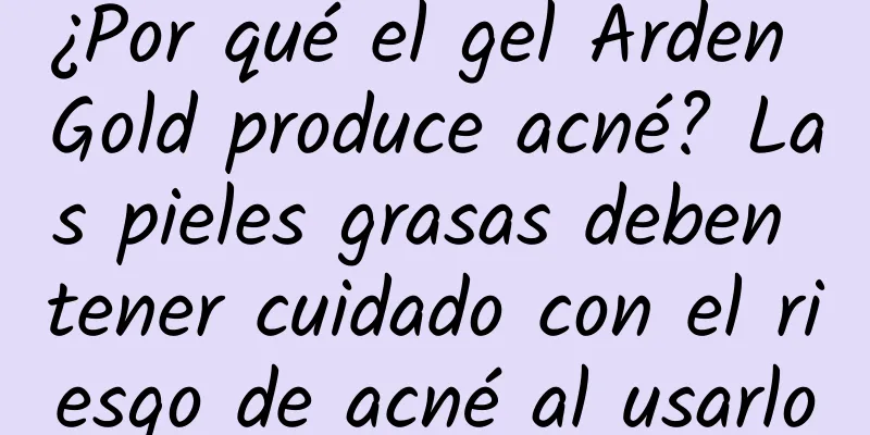 ¿Por qué el gel Arden Gold produce acné? Las pieles grasas deben tener cuidado con el riesgo de acné al usarlo