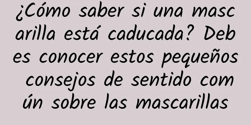 ¿Cómo saber si una mascarilla está caducada? Debes conocer estos pequeños consejos de sentido común sobre las mascarillas