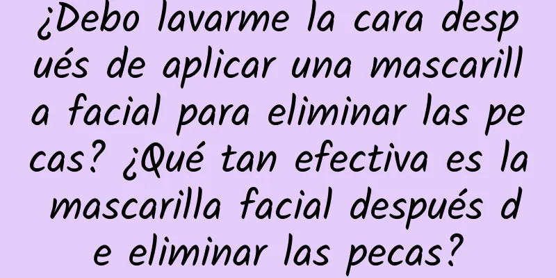 ¿Debo lavarme la cara después de aplicar una mascarilla facial para eliminar las pecas? ¿Qué tan efectiva es la mascarilla facial después de eliminar las pecas?