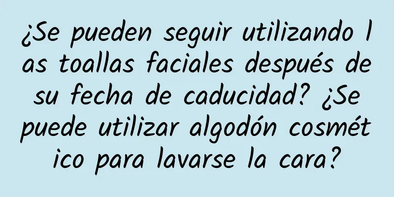 ¿Se pueden seguir utilizando las toallas faciales después de su fecha de caducidad? ¿Se puede utilizar algodón cosmético para lavarse la cara?