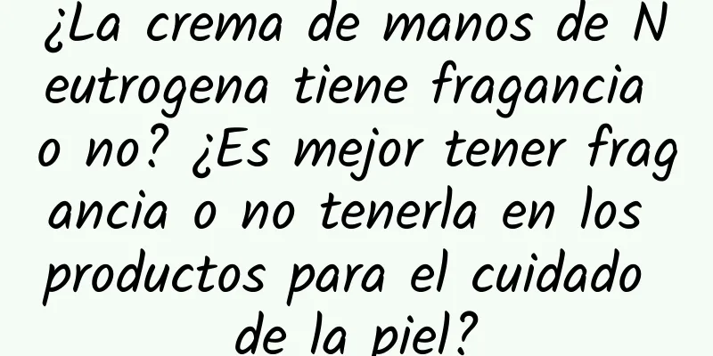 ¿La crema de manos de Neutrogena tiene fragancia o no? ¿Es mejor tener fragancia o no tenerla en los productos para el cuidado de la piel?