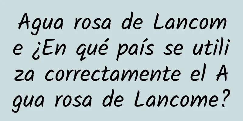 Agua rosa de Lancome ¿En qué país se utiliza correctamente el Agua rosa de Lancome?