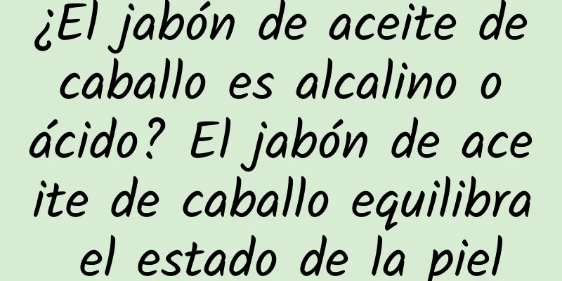 ¿El jabón de aceite de caballo es alcalino o ácido? El jabón de aceite de caballo equilibra el estado de la piel