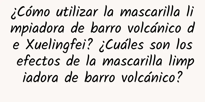 ¿Cómo utilizar la mascarilla limpiadora de barro volcánico de Xuelingfei? ¿Cuáles son los efectos de la mascarilla limpiadora de barro volcánico?