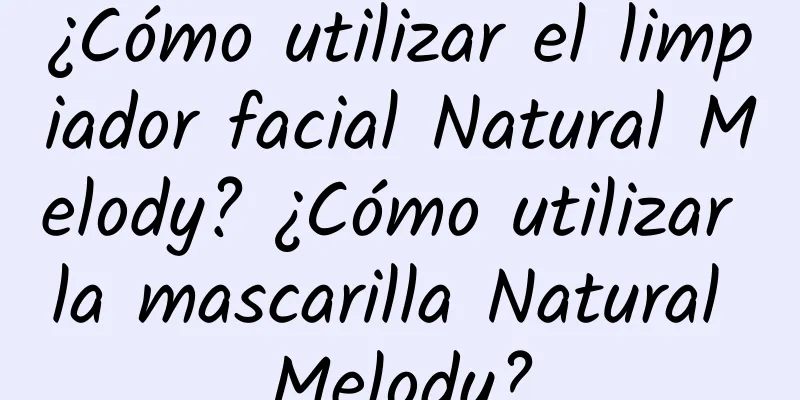 ¿Cómo utilizar el limpiador facial Natural Melody? ¿Cómo utilizar la mascarilla Natural Melody?