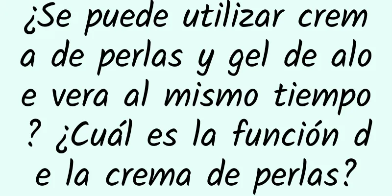 ¿Se puede utilizar crema de perlas y gel de aloe vera al mismo tiempo? ¿Cuál es la función de la crema de perlas?