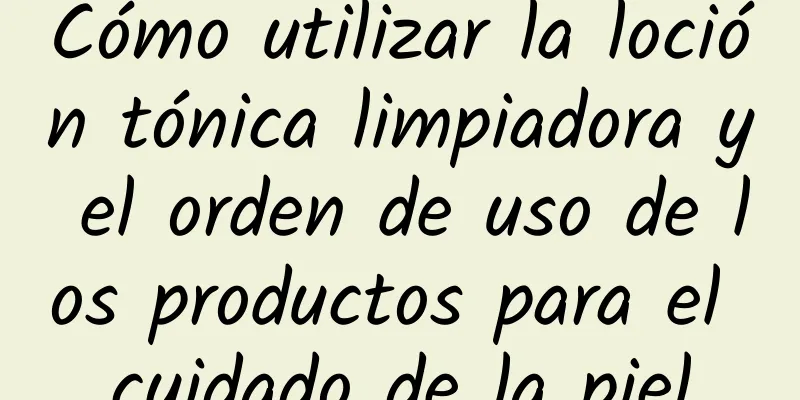 Cómo utilizar la loción tónica limpiadora y el orden de uso de los productos para el cuidado de la piel