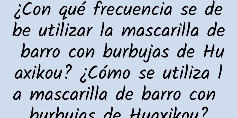 ¿Con qué frecuencia se debe utilizar la mascarilla de barro con burbujas de Huaxikou? ¿Cómo se utiliza la mascarilla de barro con burbujas de Huaxikou?