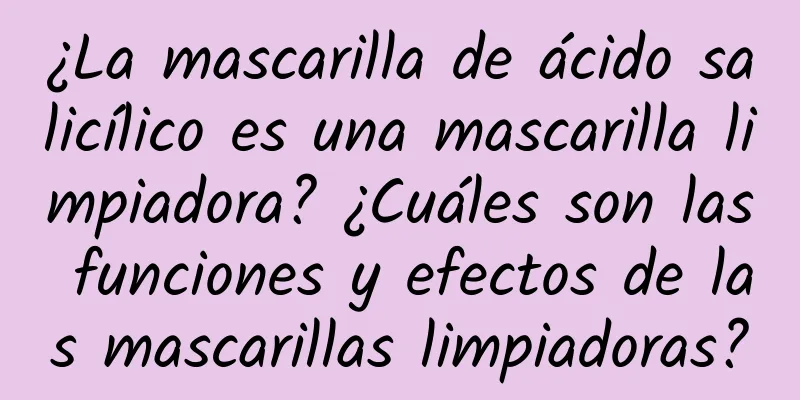 ¿La mascarilla de ácido salicílico es una mascarilla limpiadora? ¿Cuáles son las funciones y efectos de las mascarillas limpiadoras?