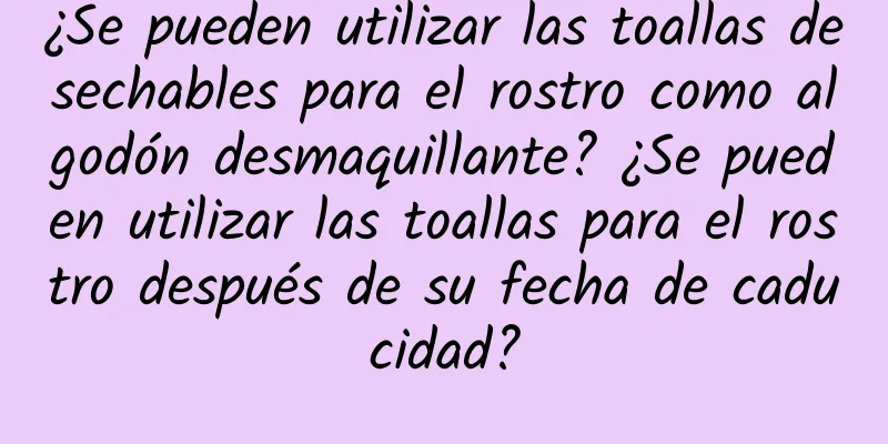 ¿Se pueden utilizar las toallas desechables para el rostro como algodón desmaquillante? ¿Se pueden utilizar las toallas para el rostro después de su fecha de caducidad?