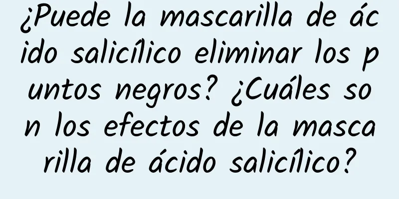 ¿Puede la mascarilla de ácido salicílico eliminar los puntos negros? ¿Cuáles son los efectos de la mascarilla de ácido salicílico?