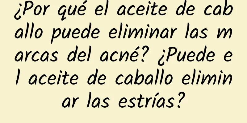 ¿Por qué el aceite de caballo puede eliminar las marcas del acné? ¿Puede el aceite de caballo eliminar las estrías?