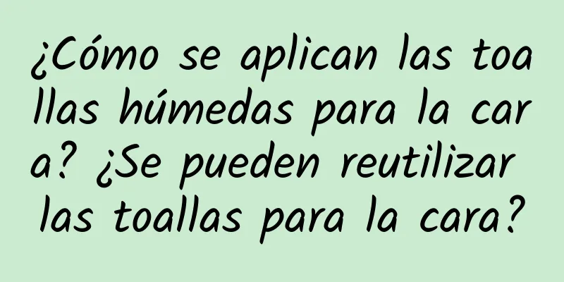 ¿Cómo se aplican las toallas húmedas para la cara? ¿Se pueden reutilizar las toallas para la cara?