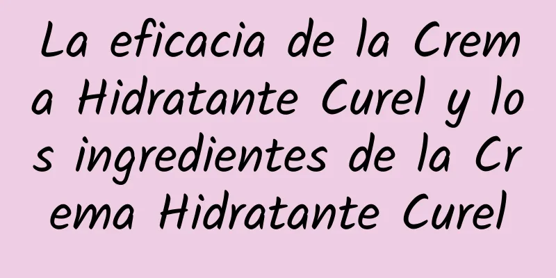 La eficacia de la Crema Hidratante Curel y los ingredientes de la Crema Hidratante Curel