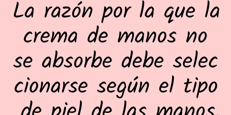 La razón por la que la crema de manos no se absorbe debe seleccionarse según el tipo de piel de las manos.