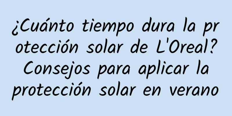 ¿Cuánto tiempo dura la protección solar de L'Oreal? Consejos para aplicar la protección solar en verano