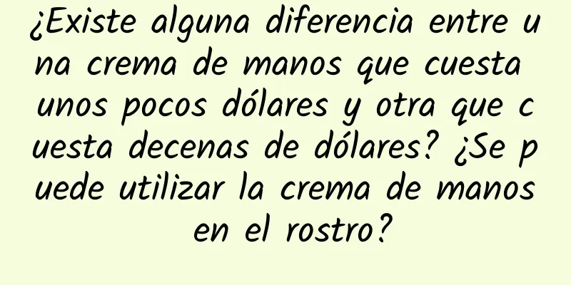 ¿Existe alguna diferencia entre una crema de manos que cuesta unos pocos dólares y otra que cuesta decenas de dólares? ¿Se puede utilizar la crema de manos en el rostro?