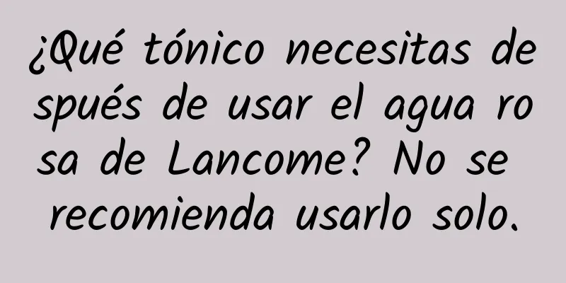 ¿Qué tónico necesitas después de usar el agua rosa de Lancome? No se recomienda usarlo solo.