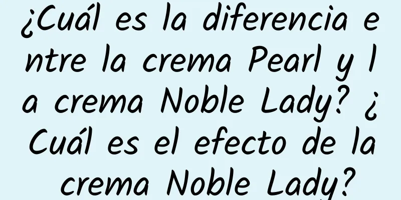 ¿Cuál es la diferencia entre la crema Pearl y la crema Noble Lady? ¿Cuál es el efecto de la crema Noble Lady?