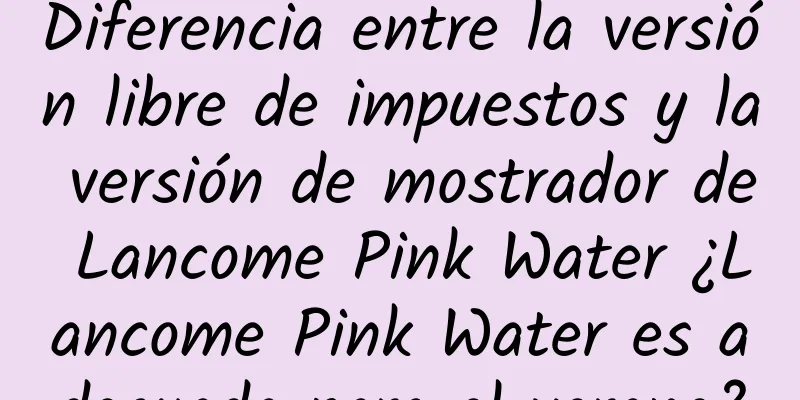 Diferencia entre la versión libre de impuestos y la versión de mostrador de Lancome Pink Water ¿Lancome Pink Water es adecuada para el verano?