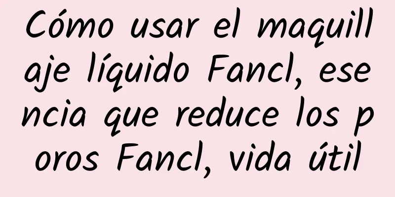 Cómo usar el maquillaje líquido Fancl, esencia que reduce los poros Fancl, vida útil