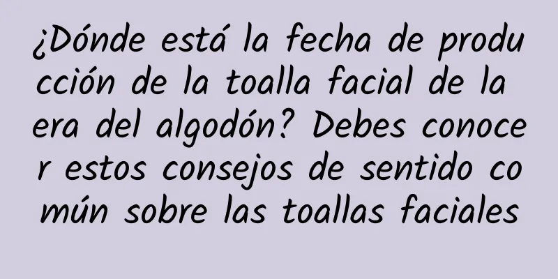 ¿Dónde está la fecha de producción de la toalla facial de la era del algodón? Debes conocer estos consejos de sentido común sobre las toallas faciales