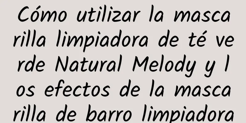 Cómo utilizar la mascarilla limpiadora de té verde Natural Melody y los efectos de la mascarilla de barro limpiadora