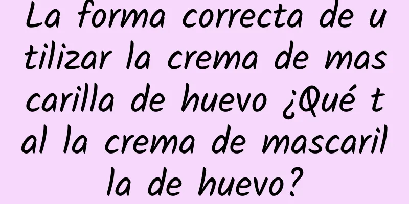 La forma correcta de utilizar la crema de mascarilla de huevo ¿Qué tal la crema de mascarilla de huevo?