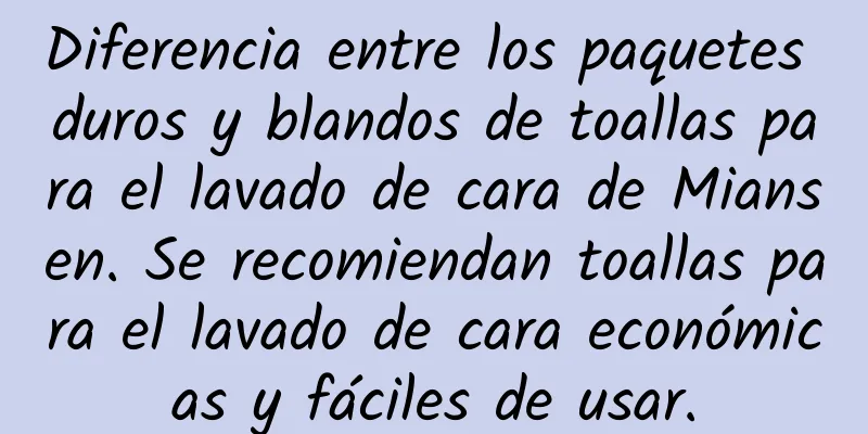 Diferencia entre los paquetes duros y blandos de toallas para el lavado de cara de Miansen. Se recomiendan toallas para el lavado de cara económicas y fáciles de usar.