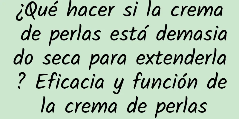 ¿Qué hacer si la crema de perlas está demasiado seca para extenderla? Eficacia y función de la crema de perlas