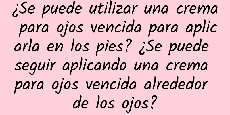 ¿Se puede utilizar una crema para ojos vencida para aplicarla en los pies? ¿Se puede seguir aplicando una crema para ojos vencida alrededor de los ojos?