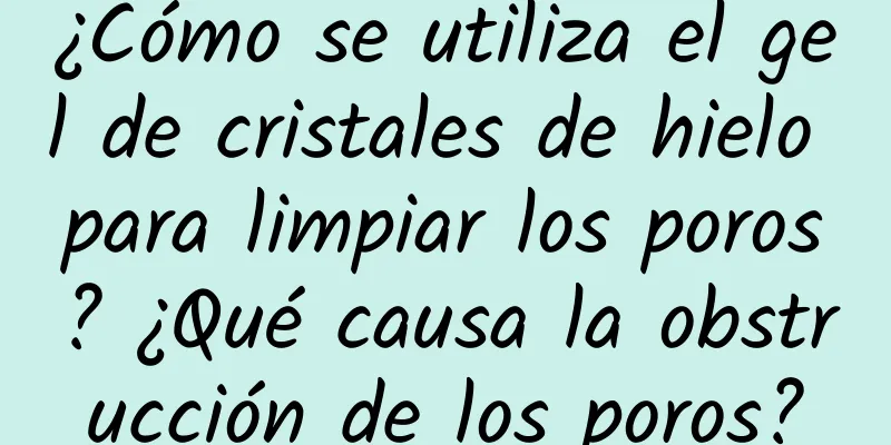 ¿Cómo se utiliza el gel de cristales de hielo para limpiar los poros? ¿Qué causa la obstrucción de los poros?