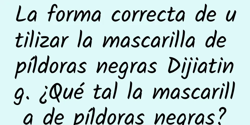 La forma correcta de utilizar la mascarilla de píldoras negras Dijiating. ¿Qué tal la mascarilla de píldoras negras?